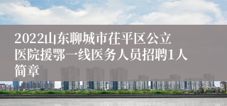 2022山东聊城市茌平区公立医院援鄂一线医务人员招聘1人简章