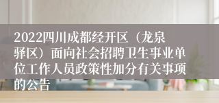 2022四川成都经开区（龙泉驿区）面向社会招聘卫生事业单位工作人员政策性加分有关事项的公告