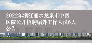 2022年浙江丽水龙泉市中医医院公开招聘编外工作人员6人公告