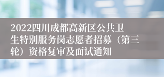 2022四川成都高新区公共卫生特别服务岗志愿者招募（第三轮）资格复审及面试通知