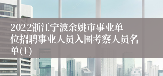 2022浙江宁波余姚市事业单位招聘事业人员入围考察人员名单(1)