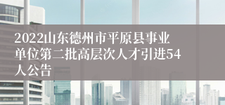 2022山东德州市平原县事业单位第二批高层次人才引进54人公告