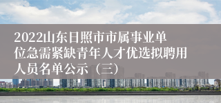 2022山东日照市市属事业单位急需紧缺青年人才优选拟聘用人员名单公示（三）