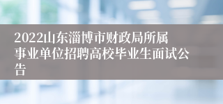 2022山东淄博市财政局所属事业单位招聘高校毕业生面试公告