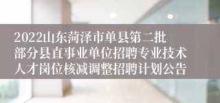 2022山东菏泽市单县第二批部分县直事业单位招聘专业技术人才岗位核减调整招聘计划公告