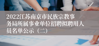 2022江苏南京市民族宗教事务局所属事业单位招聘拟聘用人员名单公示（二）