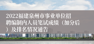 2022福建泉州市事业单位招聘编制内人员笔试成绩（加分后）及排名情况通告