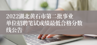 2022湖北黄石市第二批事业单位招聘笔试成绩最低合格分数线公告