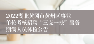 2022湖北黄冈市黄州区事业单位考核招聘“三支一扶”服务期满人员体检公告