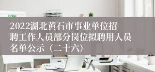 2022湖北黄石市事业单位招聘工作人员部分岗位拟聘用人员名单公示（二十六）