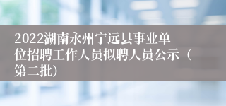 2022湖南永州宁远县事业单位招聘工作人员拟聘人员公示（第二批）