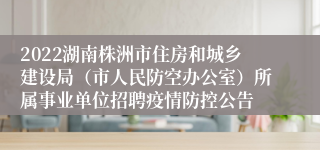 2022湖南株洲市住房和城乡建设局（市人民防空办公室）所属事业单位招聘疫情防控公告