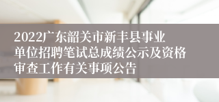 2022广东韶关市新丰县事业单位招聘笔试总成绩公示及资格审查工作有关事项公告