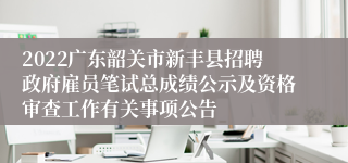 2022广东韶关市新丰县招聘政府雇员笔试总成绩公示及资格审查工作有关事项公告