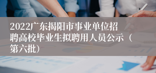 2022广东揭阳市事业单位招聘高校毕业生拟聘用人员公示（第六批）