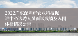 2022广东深圳市农业科技促进中心选聘人员面试成绩及入围体检情况公告