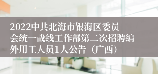 2022中共北海市银海区委员会统一战线工作部第二次招聘编外用工人员1人公告（广西）