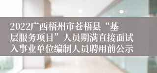 2022广西梧州市苍梧县“基层服务项目”人员期满直接面试入事业单位编制人员聘用前公示