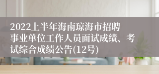 2022上半年海南琼海市招聘事业单位工作人员面试成绩、考试综合成绩公告(12号)