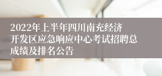 2022年上半年四川南充经济开发区应急响应中心考试招聘总成绩及排名公告