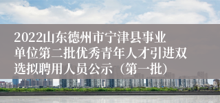 2022山东德州市宁津县事业单位第二批优秀青年人才引进双选拟聘用人员公示（第一批）