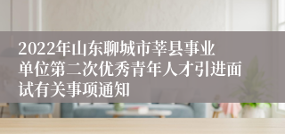 2022年山东聊城市莘县事业单位第二次优秀青年人才引进面试有关事项通知