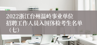 2022浙江台州温岭事业单位招聘工作人员入围体检考生名单（七）