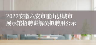 2022安徽六安市霍山县城市展示馆招聘讲解员拟聘用公示