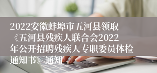 2022安徽蚌埠市五河县领取《五河县残疾人联合会2022年公开招聘残疾人专职委员体检通知书》通知