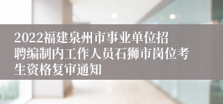 2022福建泉州市事业单位招聘编制内工作人员石狮市岗位考生资格复审通知