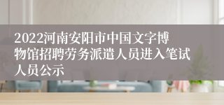 2022河南安阳市中国文字博物馆招聘劳务派遣人员进入笔试人员公示