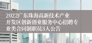 2022广东珠海高新技术产业开发区创新创业服务中心招聘专业类合同制职员3人公告