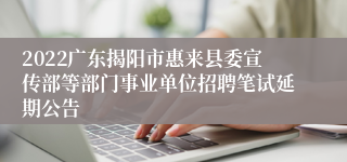 2022广东揭阳市惠来县委宣传部等部门事业单位招聘笔试延期公告