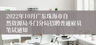 2022年10月广东珠海市自然资源局斗门分局招聘普通雇员笔试通知