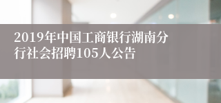 2019年中国工商银行湖南分行社会招聘105人公告