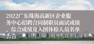 2022广东珠海高新区企业服务中心招聘合同制职员面试成绩、综合成绩及入围体检人员名单公告