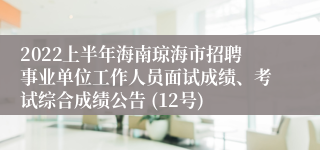 2022上半年海南琼海市招聘事业单位工作人员面试成绩、考试综合成绩公告 (12号)