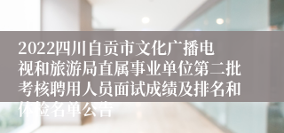 2022四川自贡市文化广播电视和旅游局直属事业单位第二批考核聘用人员面试成绩及排名和体检名单公告