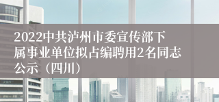 2022中共泸州市委宣传部下属事业单位拟占编聘用2名同志公示（四川）