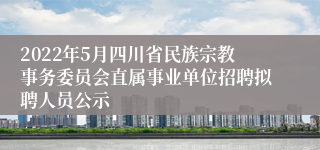 2022年5月四川省民族宗教事务委员会直属事业单位招聘拟聘人员公示