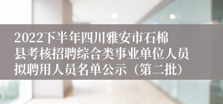 2022下半年四川雅安市石棉县考核招聘综合类事业单位人员拟聘用人员名单公示（第二批）