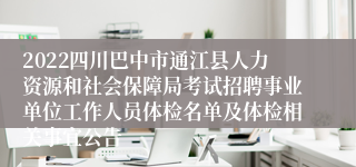 2022四川巴中市通江县人力资源和社会保障局考试招聘事业单位工作人员体检名单及体检相关事宜公告