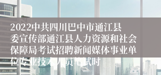 2022中共四川巴中市通江县委宣传部通江县人力资源和社会保障局考试招聘新闻媒体事业单位专业技术人员笔试时