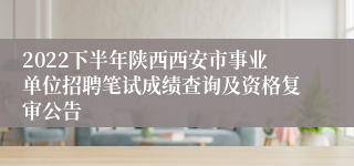 2022下半年陕西西安市事业单位招聘笔试成绩查询及资格复审公告