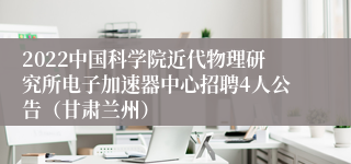 2022中国科学院近代物理研究所电子加速器中心招聘4人公告（甘肃兰州）