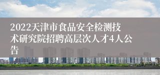 2022天津市食品安全检测技术研究院招聘高层次人才4人公告