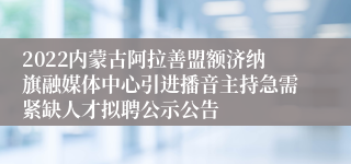 2022内蒙古阿拉善盟额济纳旗融媒体中心引进播音主持急需紧缺人才拟聘公示公告