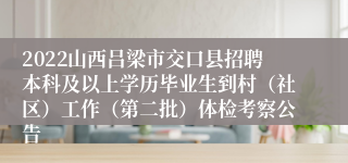 2022山西吕梁市交口县招聘本科及以上学历毕业生到村（社区）工作（第二批）体检考察公告