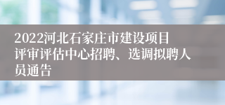 2022河北石家庄市建设项目评审评估中心招聘、选调拟聘人员通告