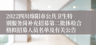 2022四川绵阳市公共卫生特别服务岗补充招募第二批体检合格拟招募人员名单及有关公告